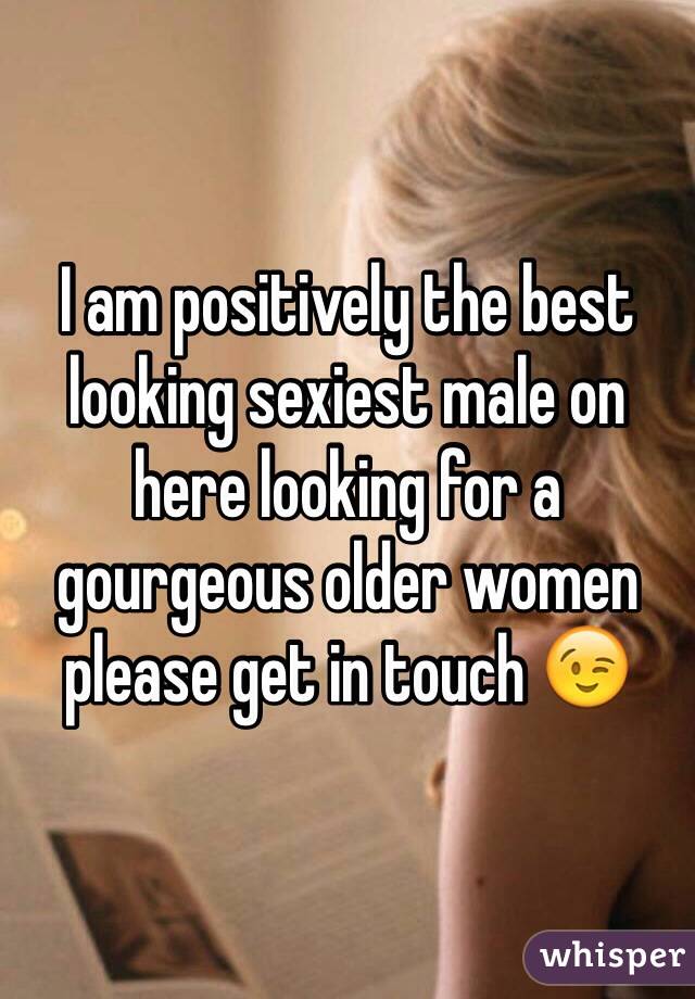 I am positively the best looking sexiest male on here looking for a gourgeous older women please get in touch 😉