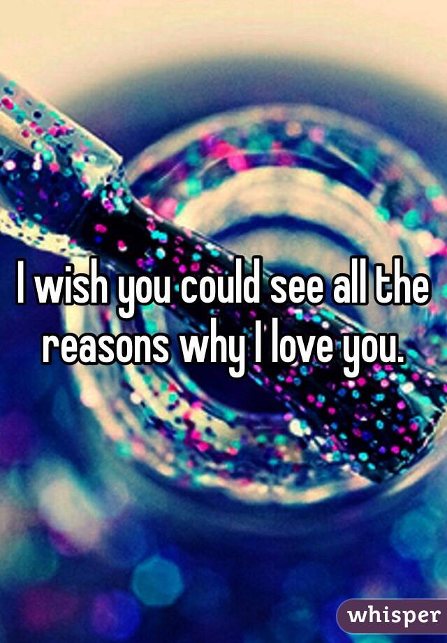 I wish you could see all the reasons why I love you.