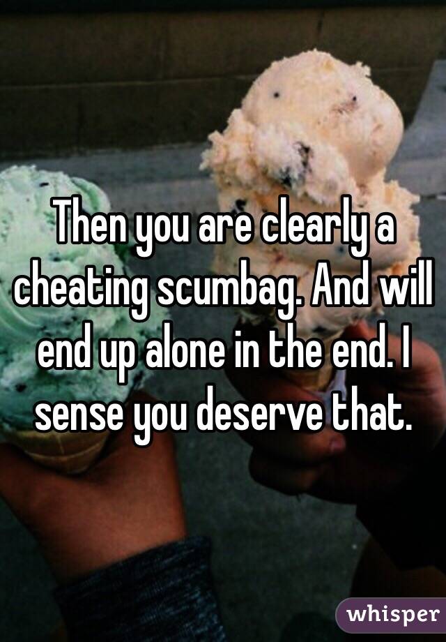 Then you are clearly a cheating scumbag. And will end up alone in the end. I sense you deserve that. 