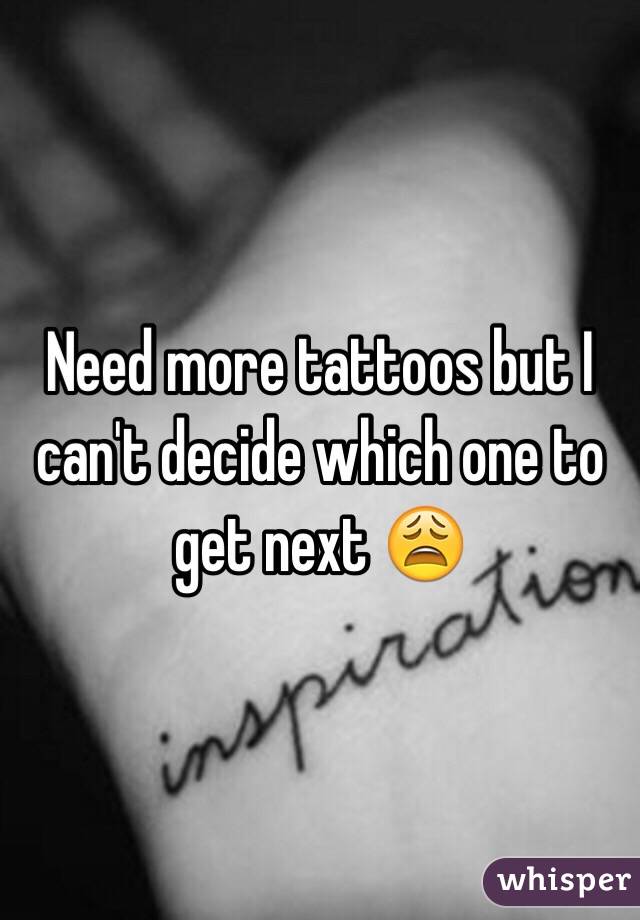 Need more tattoos but I can't decide which one to get next 😩