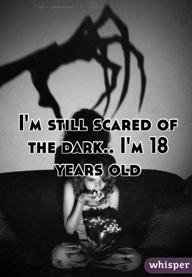 I'm still scared of the dark.. I'm 18 years old 