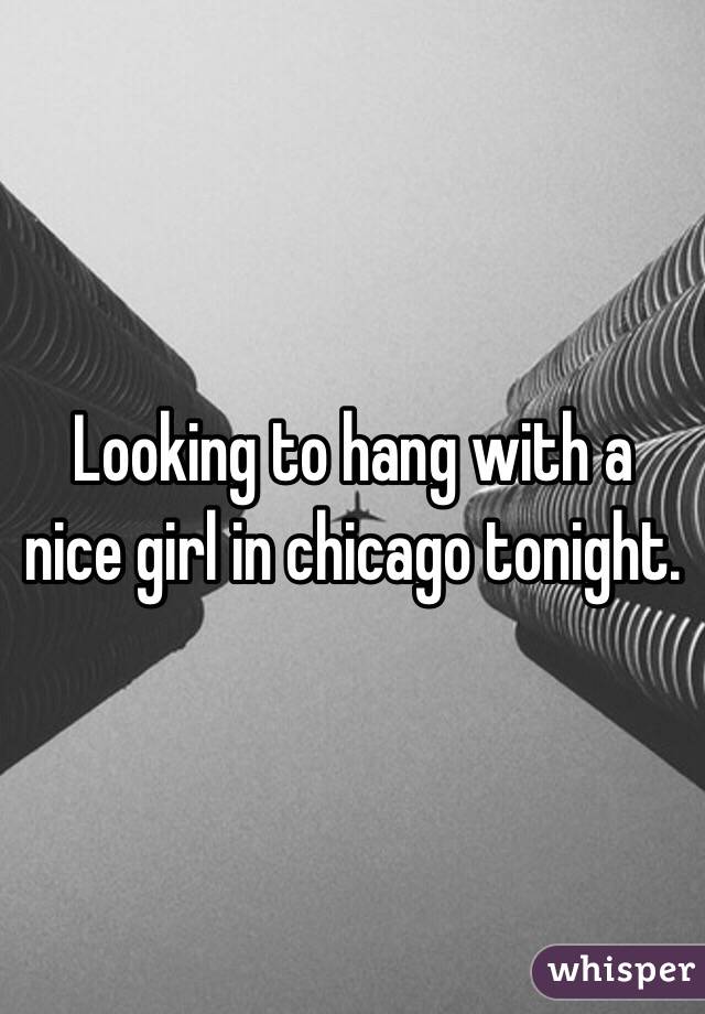 Looking to hang with a nice girl in chicago tonight. 