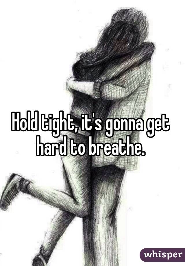 Hold tight, it's gonna get hard to breathe.