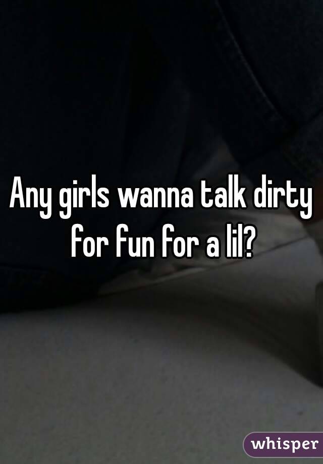 Any girls wanna talk dirty for fun for a lil?