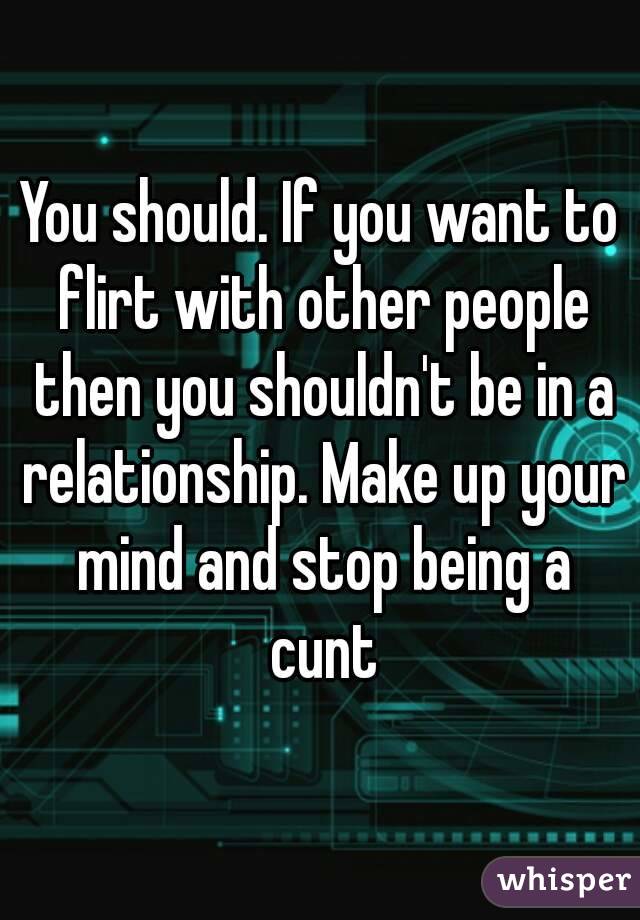 You should. If you want to flirt with other people then you shouldn't be in a relationship. Make up your mind and stop being a cunt