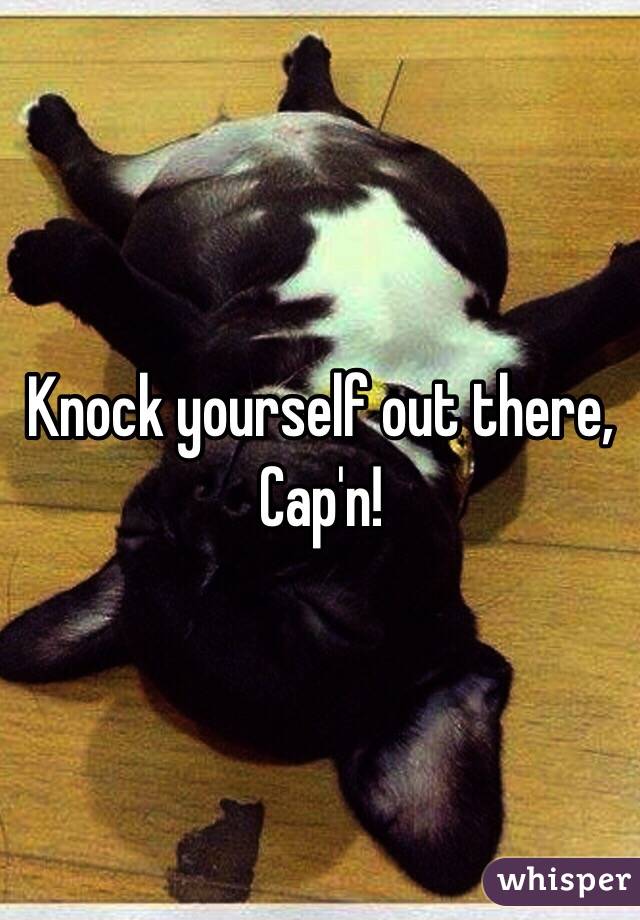 Knock yourself out there, Cap'n!