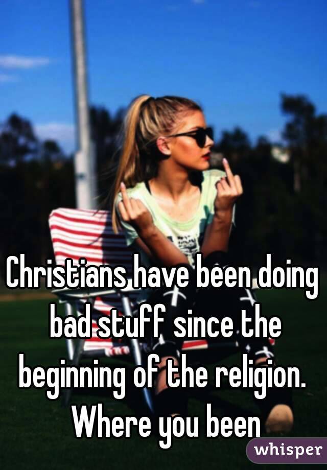 Christians have been doing bad stuff since the beginning of the religion.  Where you been