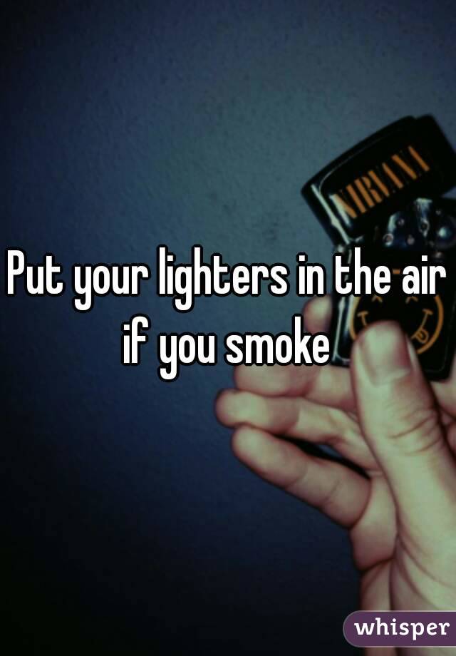 Put your lighters in the air if you smoke 