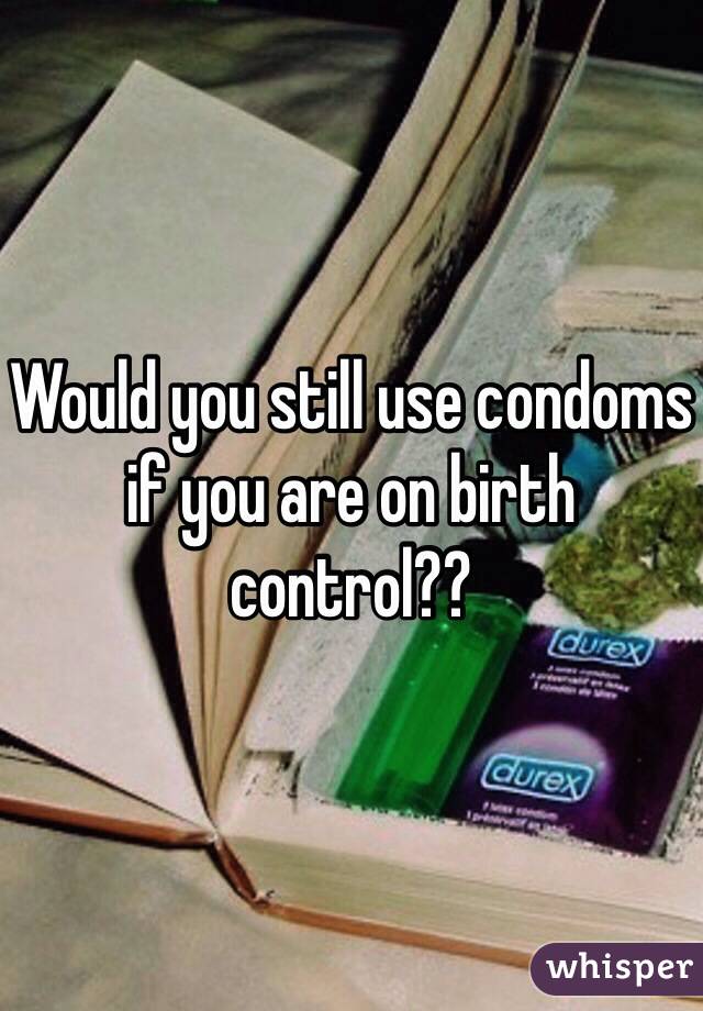 Would you still use condoms if you are on birth control??