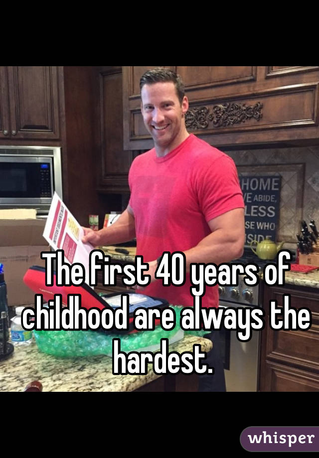 The first 40 years of childhood are always the hardest. 