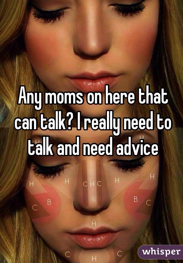 Any moms on here that can talk? I really need to talk and need advice 