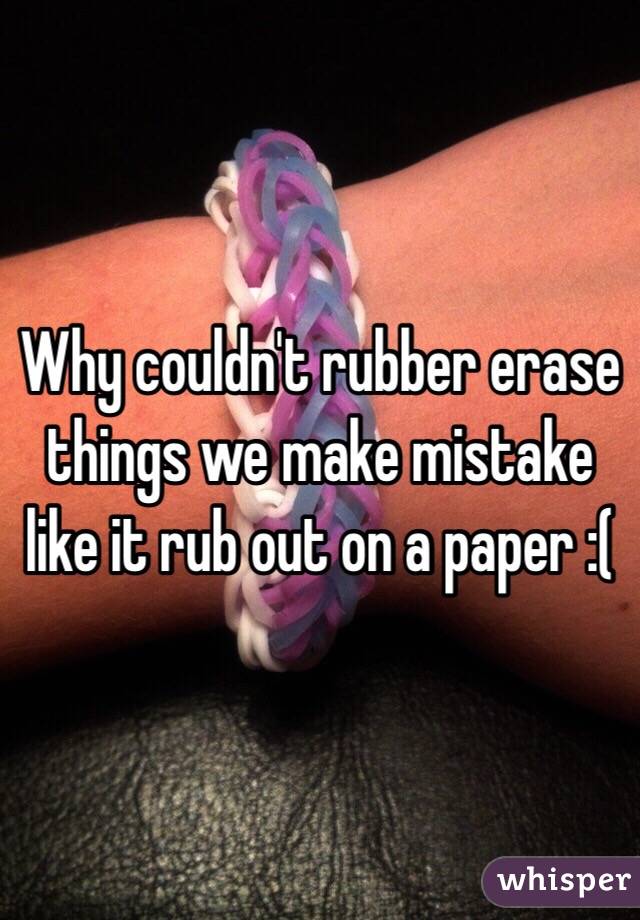 Why couldn't rubber erase things we make mistake like it rub out on a paper :( 