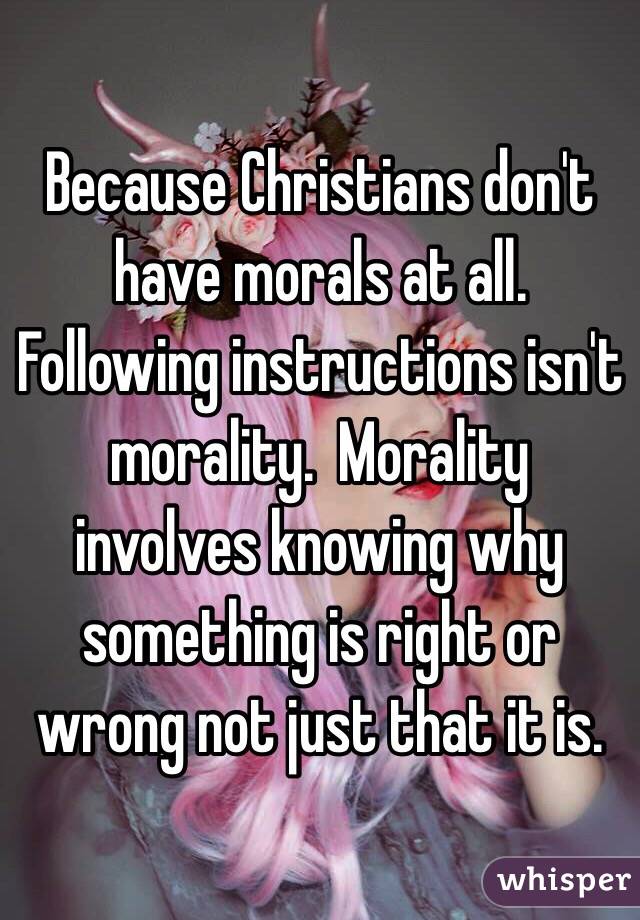 Because Christians don't have morals at all.  Following instructions isn't morality.  Morality involves knowing why something is right or wrong not just that it is. 