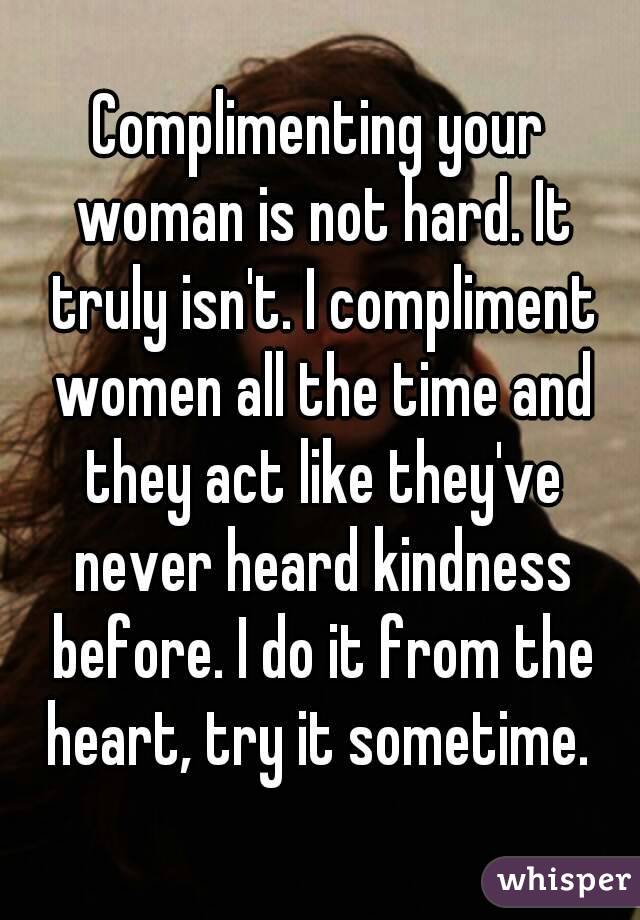 Complimenting your woman is not hard. It truly isn't. I compliment women all the time and they act like they've never heard kindness before. I do it from the heart, try it sometime. 