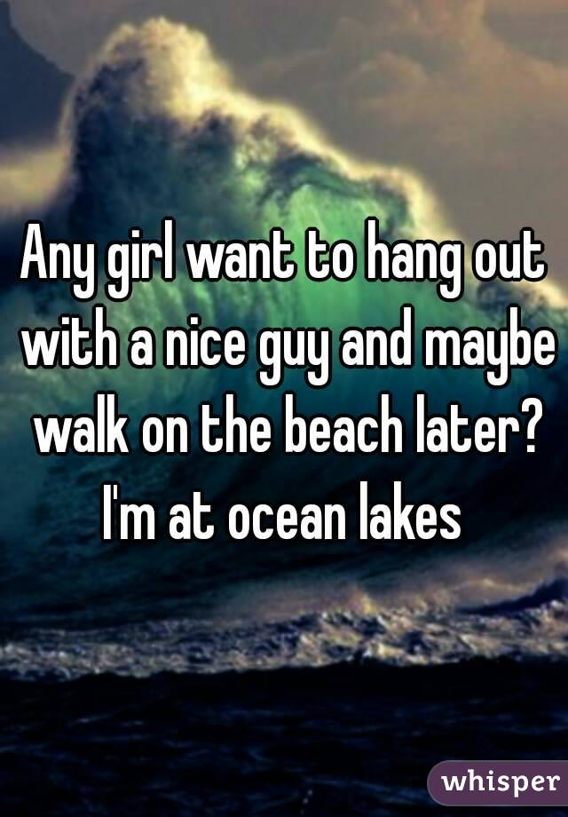 Any girl want to hang out with a nice guy and maybe walk on the beach later? I'm at ocean lakes 