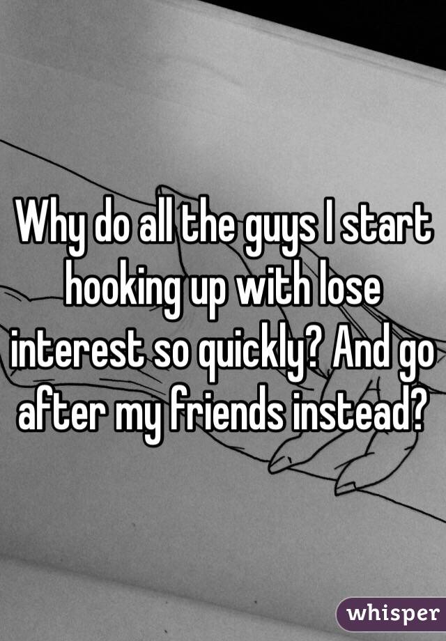 Why do all the guys I start hooking up with lose interest so quickly? And go after my friends instead?