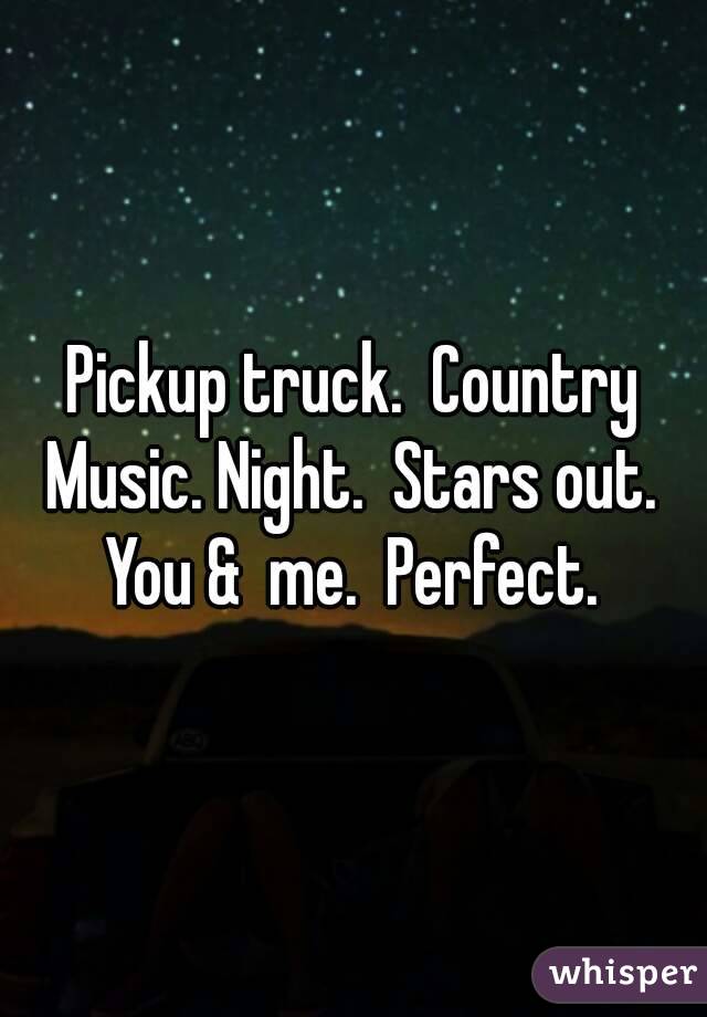 Pickup truck.  Country Music. Night.  Stars out.  You &  me.  Perfect. 