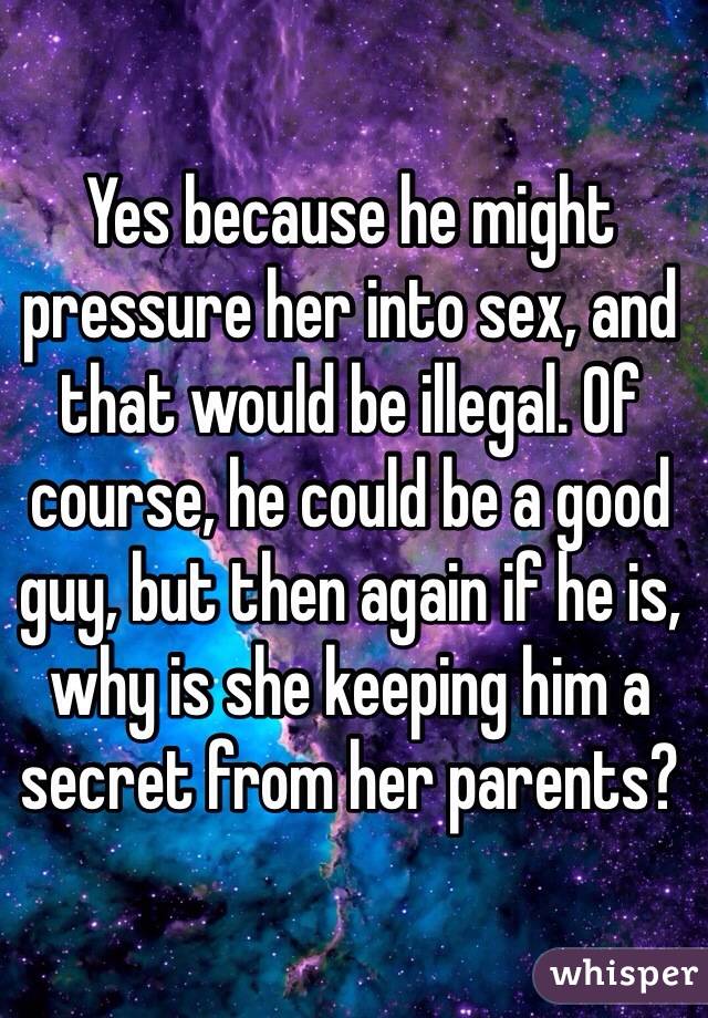 Yes because he might pressure her into sex, and that would be illegal. Of course, he could be a good guy, but then again if he is, why is she keeping him a secret from her parents?