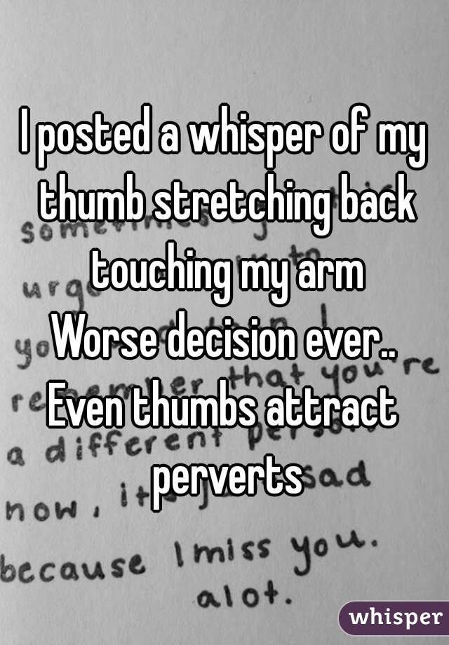 I posted a whisper of my thumb stretching back touching my arm
Worse decision ever..
Even thumbs attract perverts