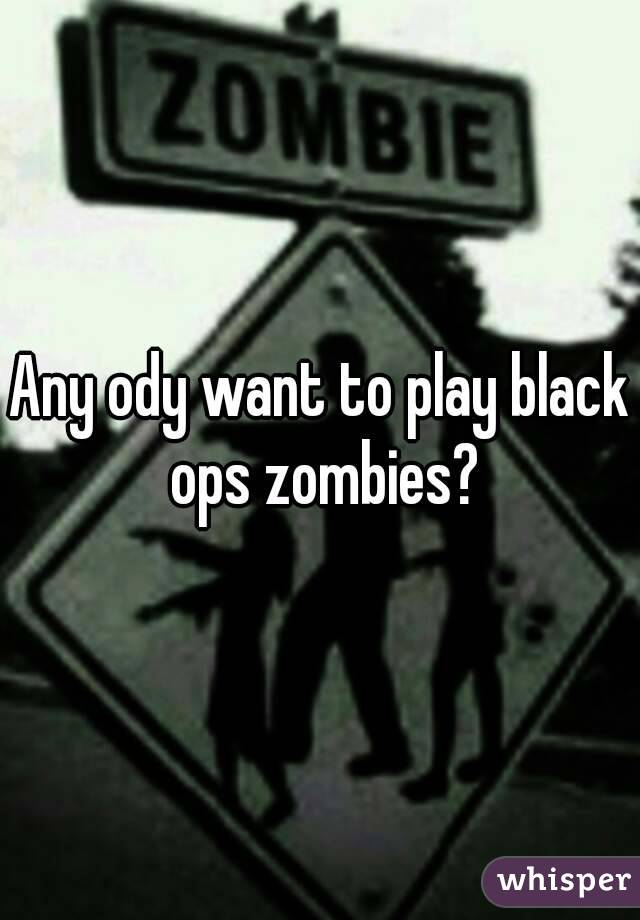 Any ody want to play black ops zombies?