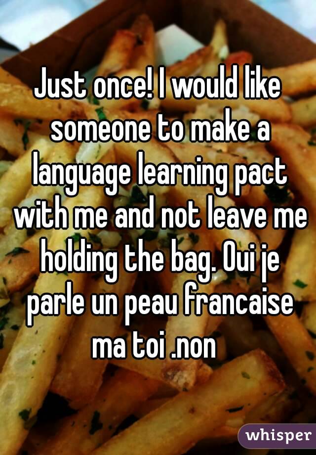 Just once! I would like someone to make a language learning pact with me and not leave me holding the bag. Oui je parle un peau francaise ma toi .non  