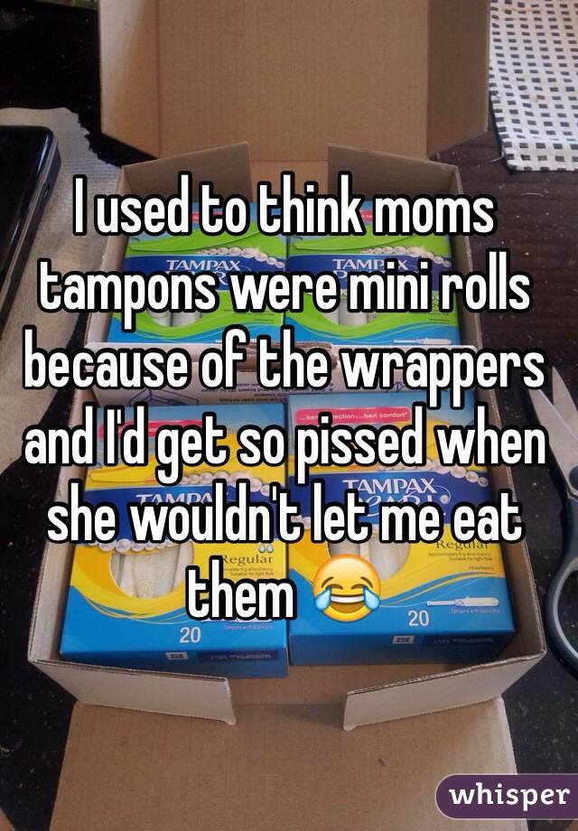 I used to think moms tampons were mini rolls because of the wrappers and I'd get so pissed when she wouldn't let me eat them 😂