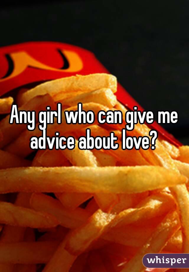 Any girl who can give me advice about love? 