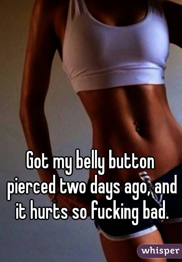 Got my belly button pierced two days ago, and it hurts so fucking bad.