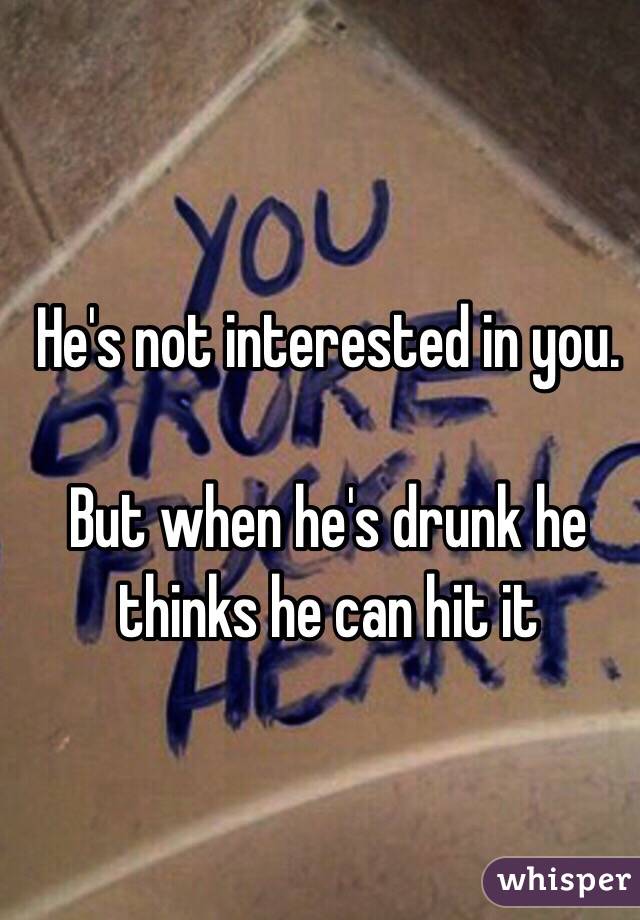 He's not interested in you. 

But when he's drunk he thinks he can hit it