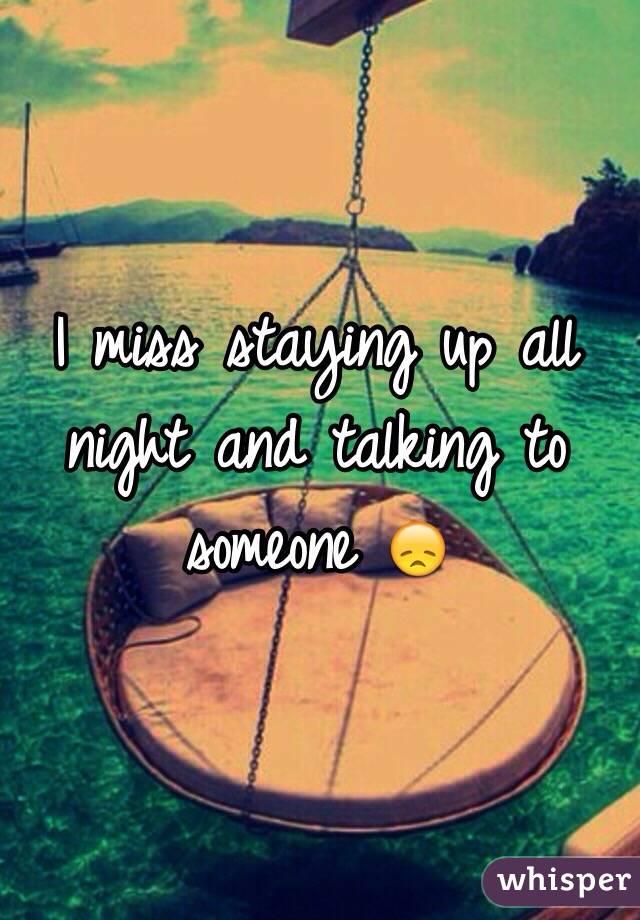 I miss staying up all night and talking to someone 😞