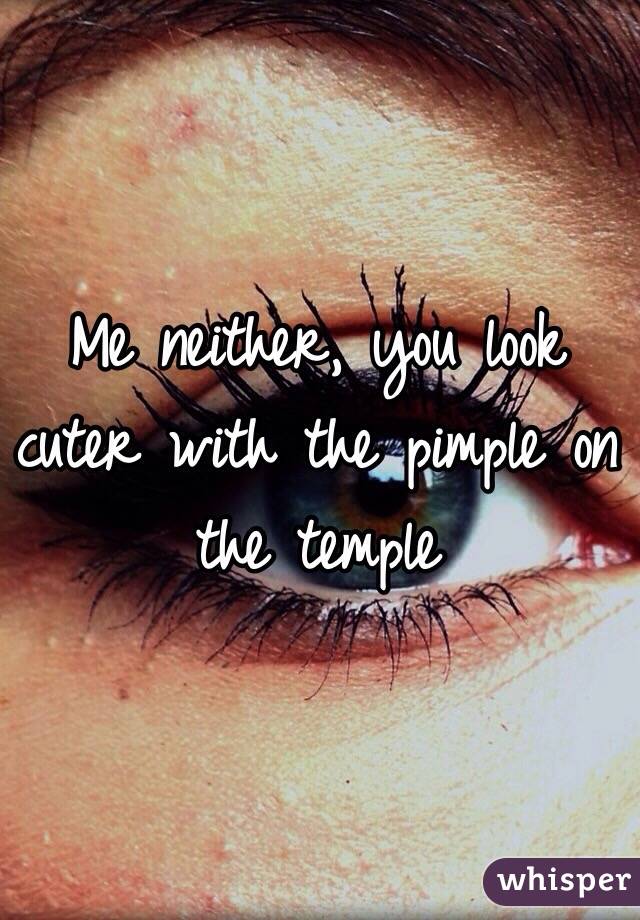 Me neither, you look cuter with the pimple on the temple