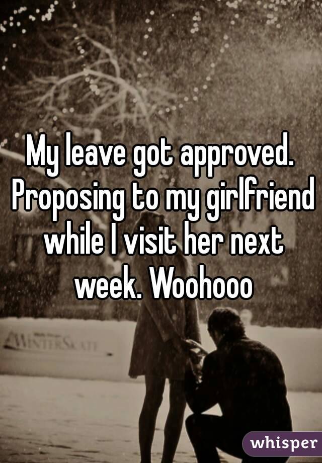 My leave got approved. Proposing to my girlfriend while I visit her next week. Woohooo