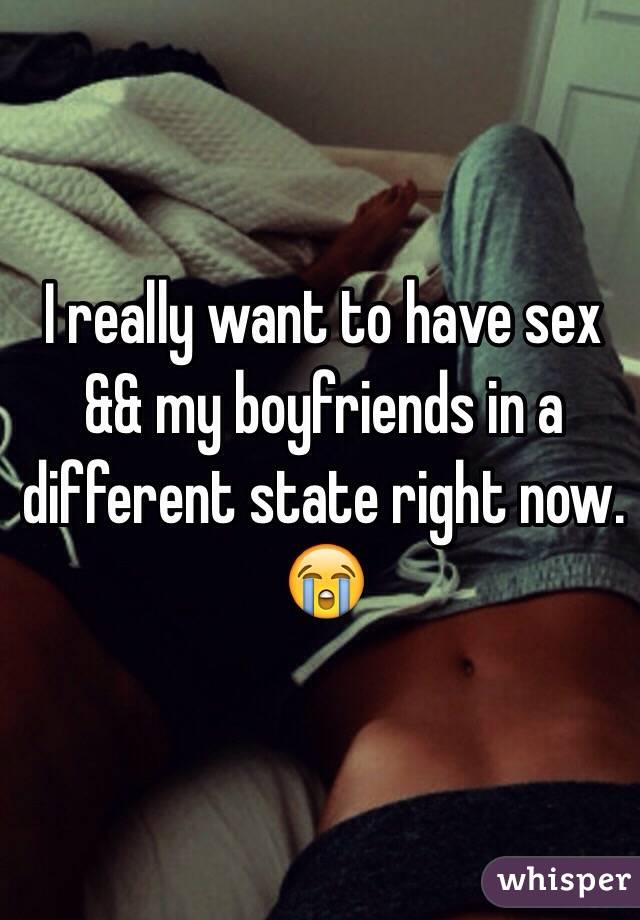 I really want to have sex && my boyfriends in a different state right now. 😭