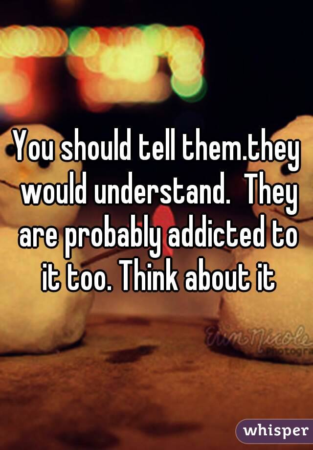 You should tell them.they would understand.  They are probably addicted to it too. Think about it