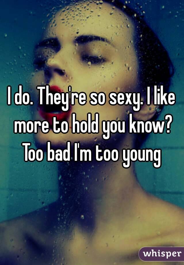 I do. They're so sexy. I like more to hold you know? Too bad I'm too young 