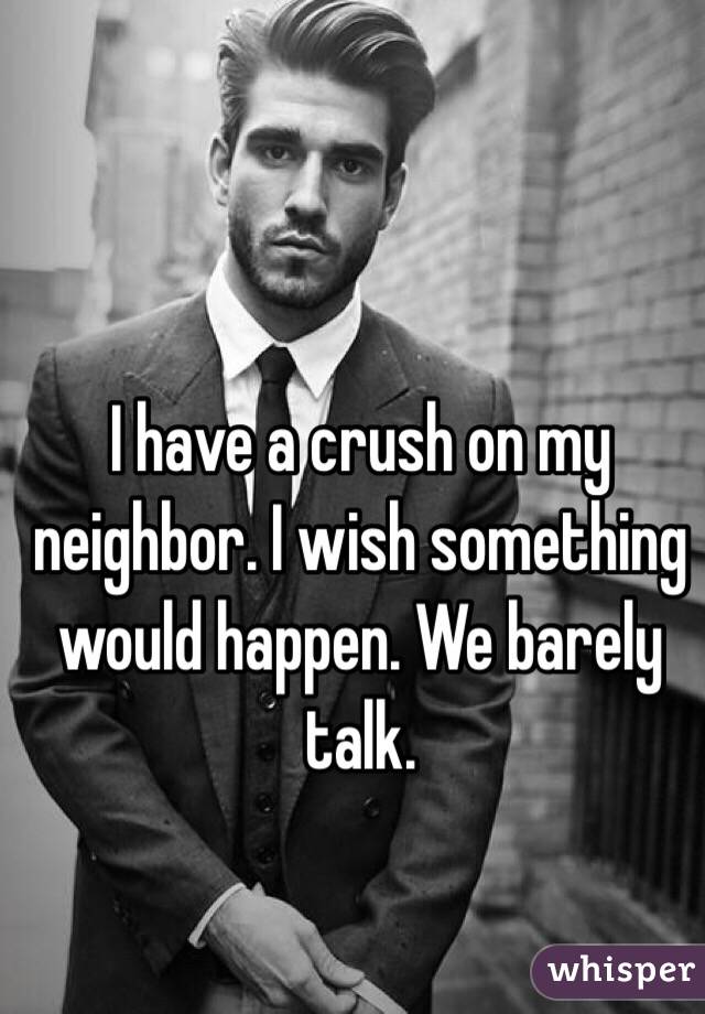 I have a crush on my neighbor. I wish something would happen. We barely talk. 