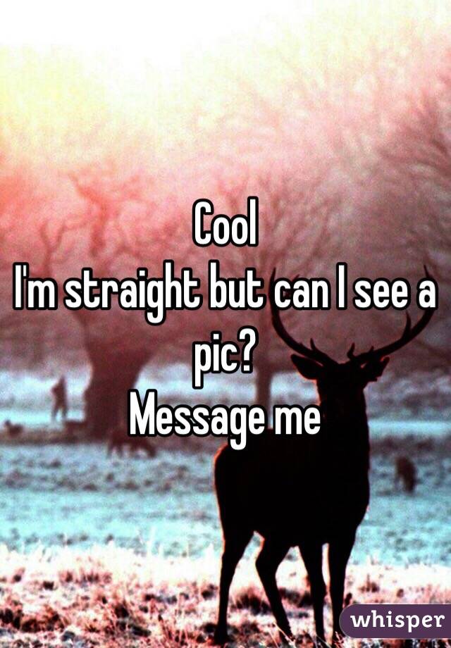 Cool 
I'm straight but can I see a pic?
Message me