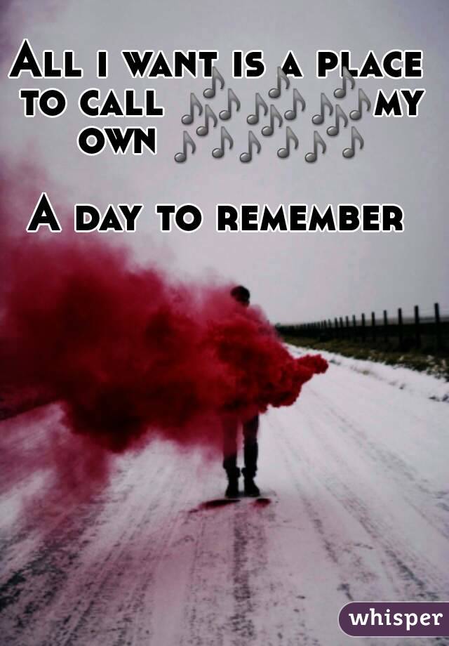 All i want is a place to call 🎶🎶🎶my own 🎶🎶🎶

A day to remember