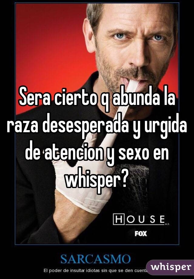 Sera cierto q abunda la raza desesperada y urgida de atencion y sexo en whisper? 