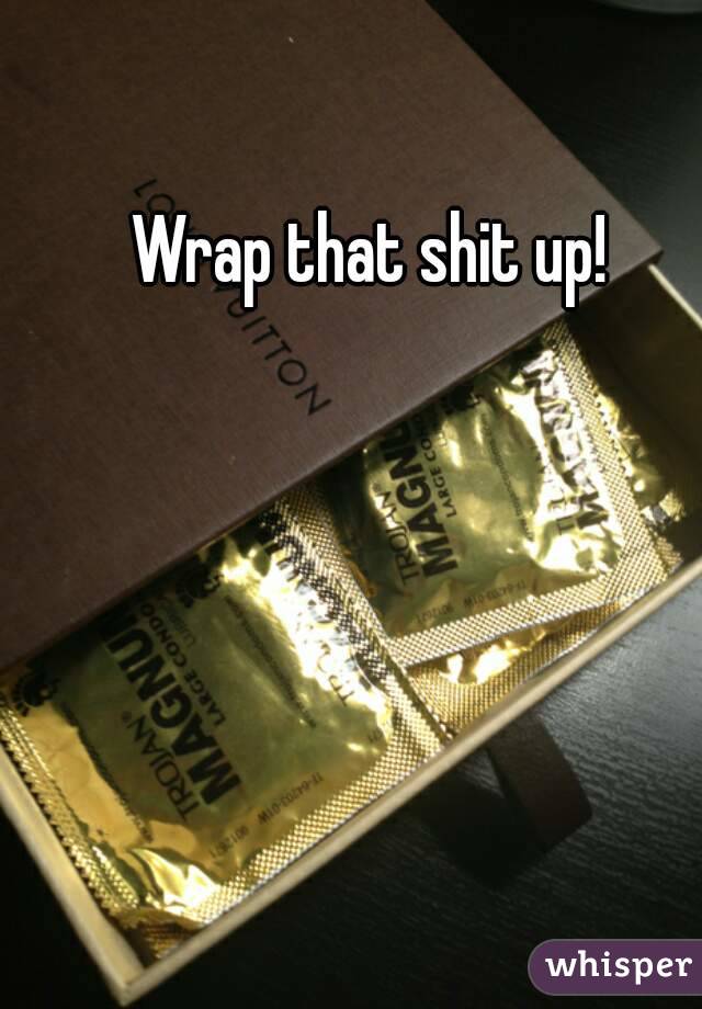 Wrap that shit up! 

