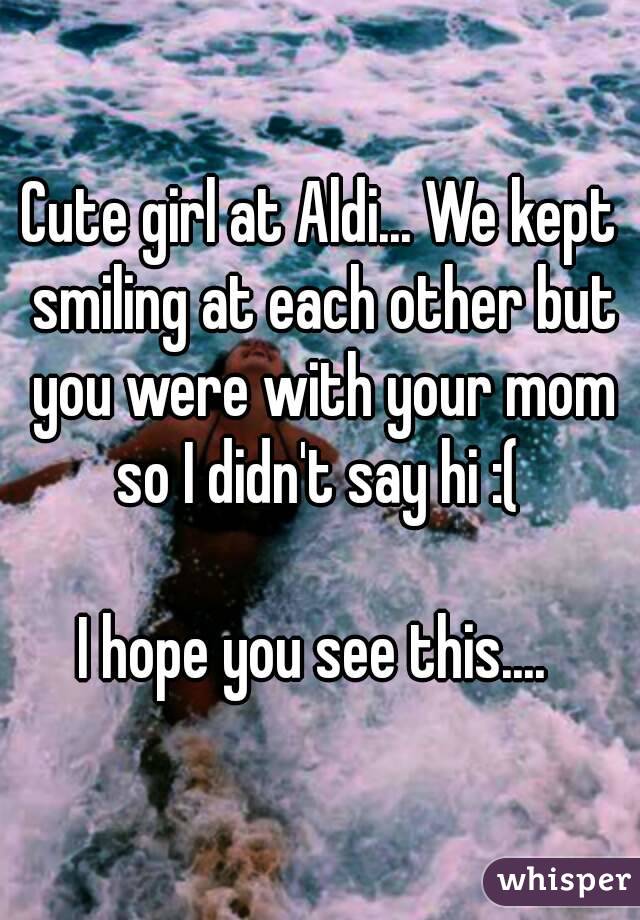 Cute girl at Aldi... We kept smiling at each other but you were with your mom so I didn't say hi :( 

I hope you see this.... 