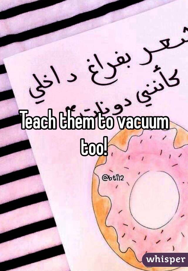 Teach them to vacuum too!