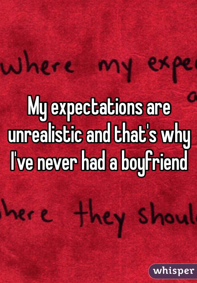 My expectations are unrealistic and that's why I've never had a boyfriend 