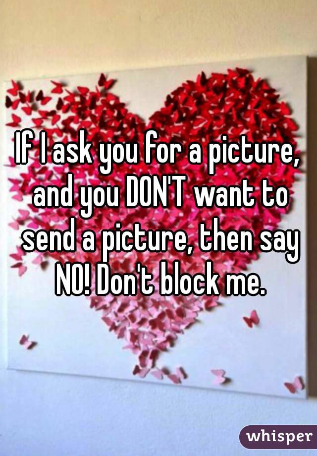 If I ask you for a picture, and you DON'T want to send a picture, then say NO! Don't block me.