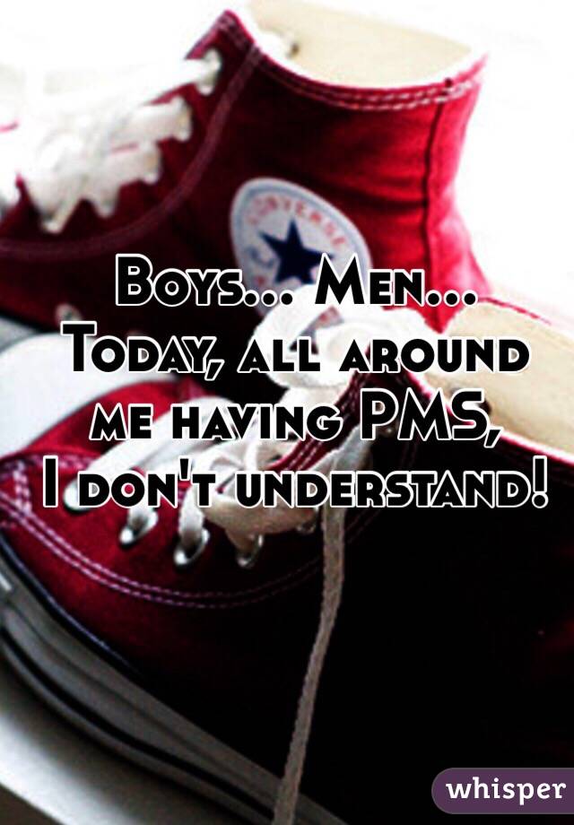 Boys... Men...
Today, all around me having PMS,
I don't understand!