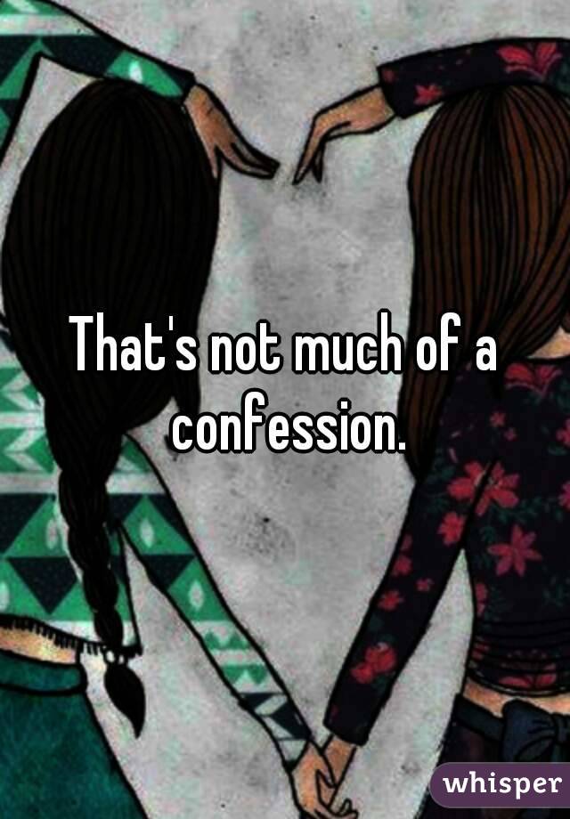 That's not much of a confession.