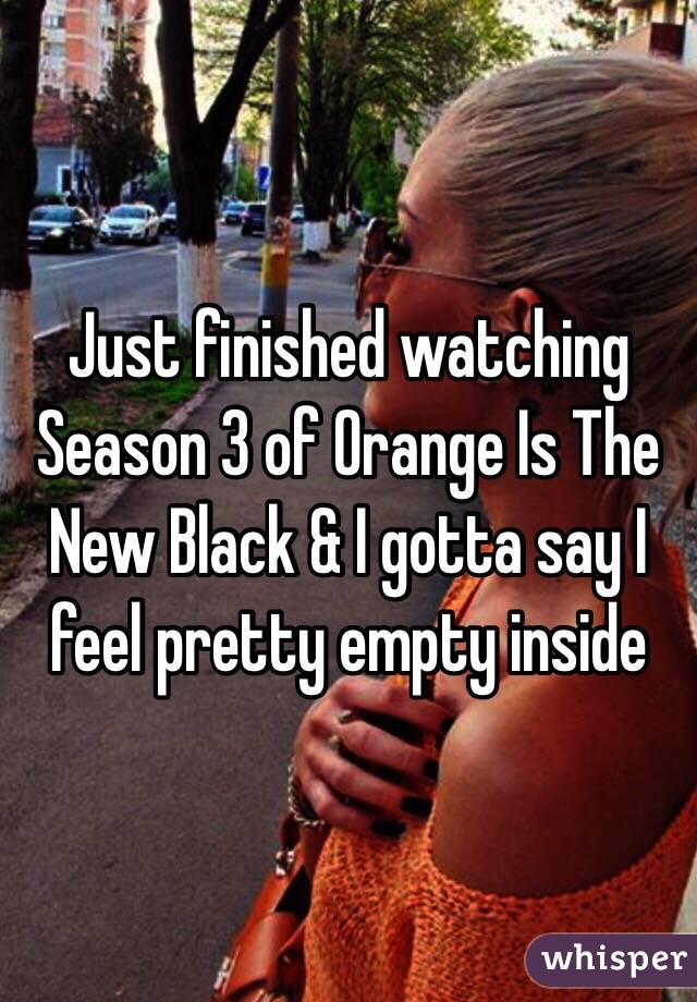 Just finished watching Season 3 of Orange Is The New Black & I gotta say I feel pretty empty inside