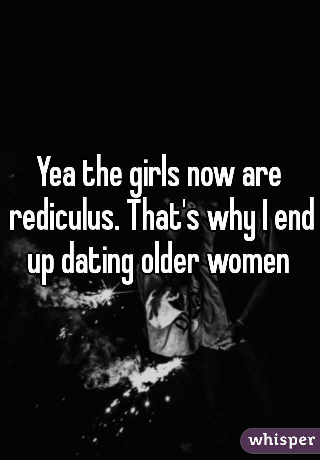 Yea the girls now are rediculus. That's why I end up dating older women 