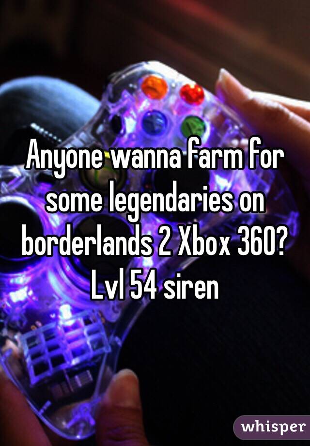 Anyone wanna farm for some legendaries on borderlands 2 Xbox 360?
Lvl 54 siren 