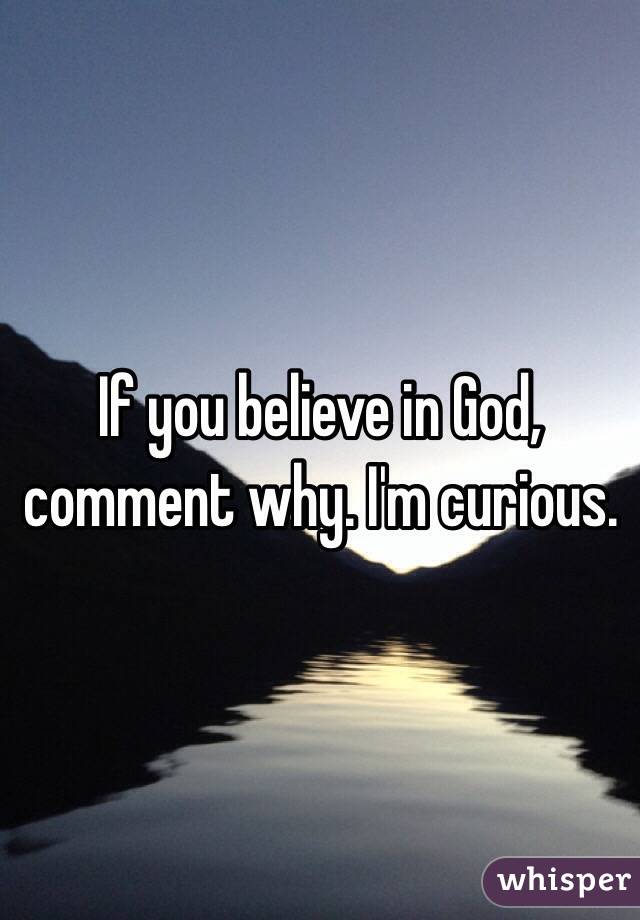 If you believe in God, comment why. I'm curious.  